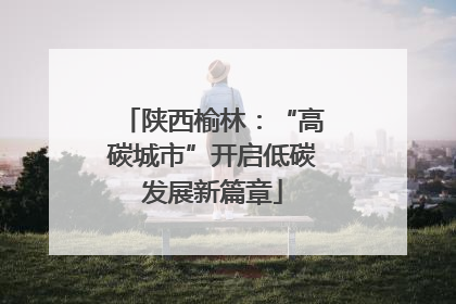 陕西榆林：“高碳城市”开启低碳发展新篇章
