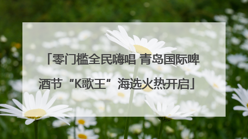 零门槛全民嗨唱 青岛国际啤酒节“K歌王”海选火热开启