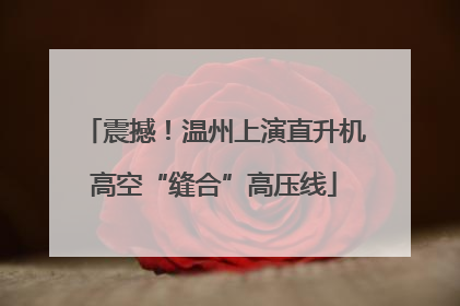 震撼！温州上演直升机高空“缝合”高压线