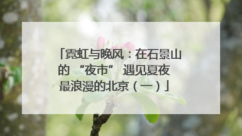 霓虹与晚风：在石景山的 “夜市” 遇见夏夜最浪漫的北京（一）