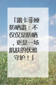 露卡菲娅防晒霜：不仅仅是防晒，更是一场肌肤的优雅守护！