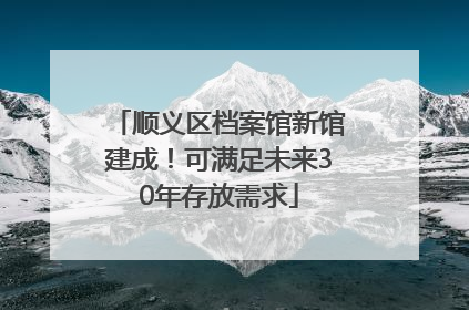 顺义区档案馆新馆建成！可满足未来30年存放需求
