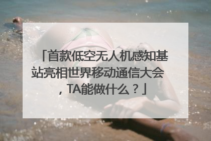 首款低空无人机感知基站亮相世界移动通信大会，TA能做什么？
