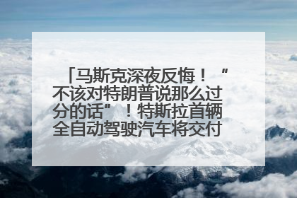 马斯克深夜反悔！“不该对特朗普说那么过分的话”！特斯拉首辆全自动驾驶汽车将交付，马斯克：将从生产线直接开向车主家中！公司股价大涨
