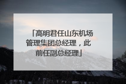 高明君任山东机场管理集团总经理，此前任副总经理