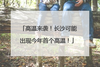 高温来袭！长沙可能出现今年首个高温！
