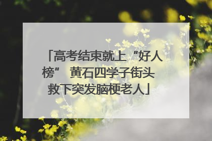 高考结束就上“好人榜” 黄石四学子街头救下突发脑梗老人