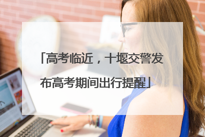 高考临近，十堰交警发布高考期间出行提醒