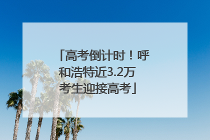 高考倒计时！呼和浩特近3.2万考生迎接高考