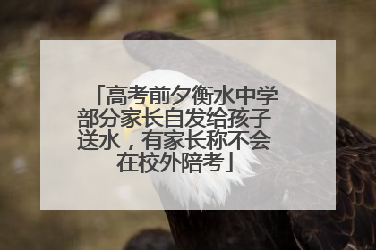 高考前夕衡水中学部分家长自发给孩子送水，有家长称不会在校外陪考