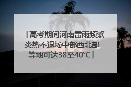 高考期间河南雷雨频繁 炎热不退场中部西北部等地可达38至40℃