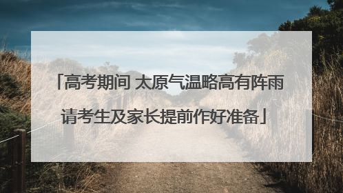 高考期间 太原气温略高有阵雨 请考生及家长提前作好准备