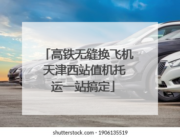 高铁无缝换飞机 天津西站值机托运一站搞定