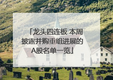 龙头四连板 本周披露并购重组进展的A股名单一览