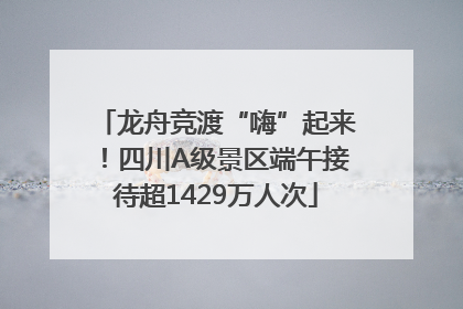 龙舟竞渡“嗨”起来！四川A级景区端午接待超1429万人次