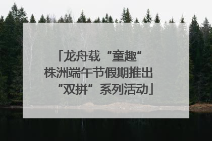 龙舟载“童趣” 株洲端午节假期推出“双拼”系列活动