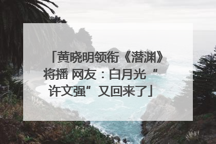 黄晓明领衔《潜渊》将播 网友：白月光“许文强”又回来了