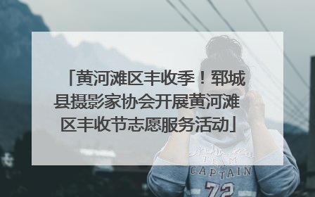 黄河滩区丰收季！郓城县摄影家协会开展黄河滩区丰收节志愿服务活动