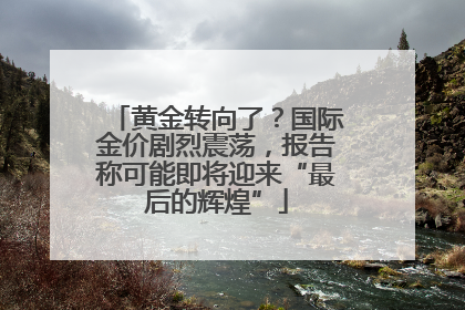 黄金转向了？国际金价剧烈震荡，报告称可能即将迎来“最后的辉煌”