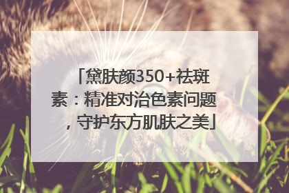 黛肤颜350+祛斑素：精准对治色素问题，守护东方肌肤之美