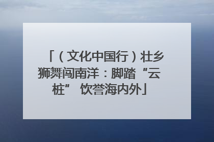 （文化中国行）壮乡狮舞闯南洋：脚踏“云桩” 饮誉海内外