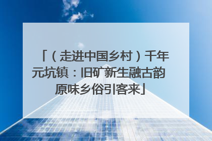 （走进中国乡村）千年元坑镇：旧矿新生融古韵 原味乡俗引客来