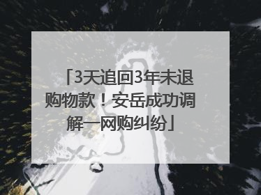 3天追回3年未退购物款！安岳成功调解一网购纠纷