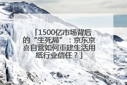 1500亿市场背后的“生死局”：京东京喜自营如何重建生活用纸行业信任？