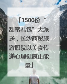 1500份“甜蜜礼包”大派送，长沙商贸旅游职院以美食传递心理健康正能量