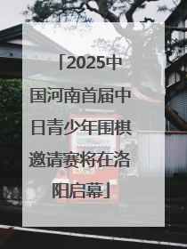 2025中国河南首届中日青少年围棋邀请赛将在洛阳启幕