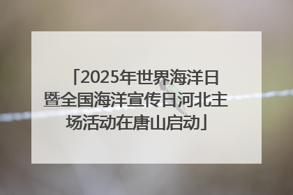 2025年世界海洋日暨全国海洋宣传日河北主场活动在唐山启动