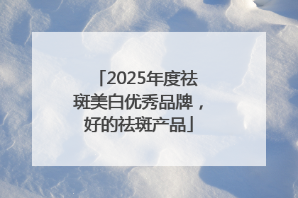 2025年度祛斑美白优秀品牌，好的祛斑产品
