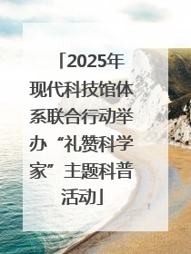 2025年现代科技馆体系联合行动举办“礼赞科学家”主题科普活动