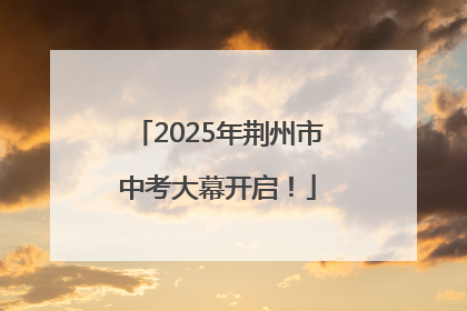 2025年荆州市中考大幕开启！