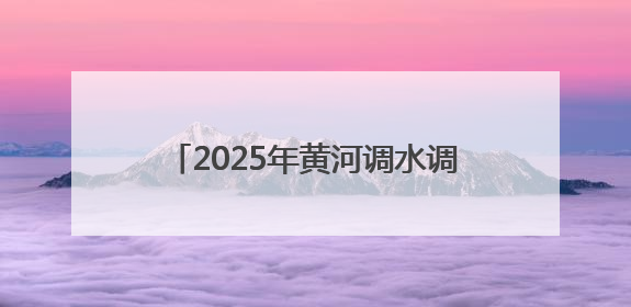 2025年黄河调水调沙启动：三大水库联合调度，历时约17天