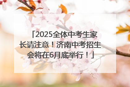 2025全体中考生家长请注意！济南中考招生会将在6月底举行！