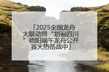 2025全国龙舟大联动暨“划遍四川”德阳端午龙舟公开赛火热备战中