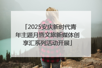 2025安庆新时代青年主题月暨文旅新媒体创享汇系列活动开展