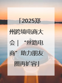 2025郑州跨境电商大会｜“丝路电商”助力朋友圈再扩容
