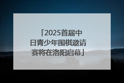 2025首届中日青少年围棋邀请赛将在洛阳启幕