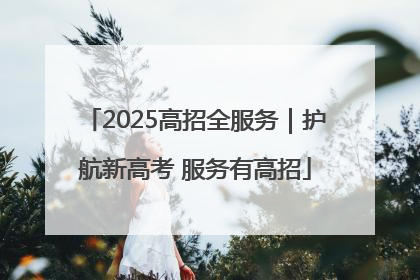 2025高招全服务｜护航新高考 服务有高招