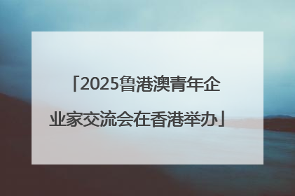 2025鲁港澳青年企业家交流会在香港举办