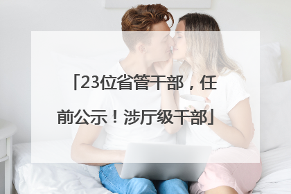 23位省管干部，任前公示！涉厅级干部