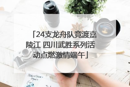 24支龙舟队竞渡嘉陵江 四川武胜系列活动点燃激情端午