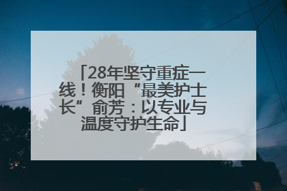 28年坚守重症一线！衡阳“最美护士长”俞芳：以专业与温度守护生命