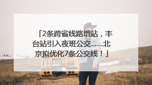 2条跨省线路增站，丰台站引入夜班公交……北京拟优化7条公交线！
