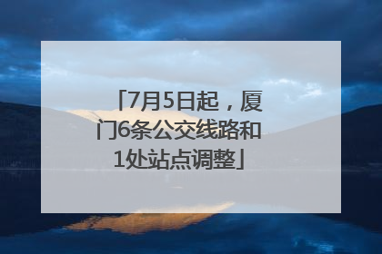 7月5日起，厦门6条公交线路和1处站点调整