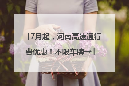 7月起，河南高速通行费优惠！不限车牌→