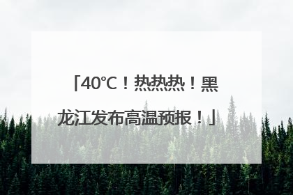 40℃！热热热！黑龙江发布高温预报！