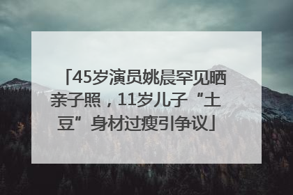 45岁演员姚晨罕见晒亲子照，11岁儿子“土豆”身材过瘦引争议